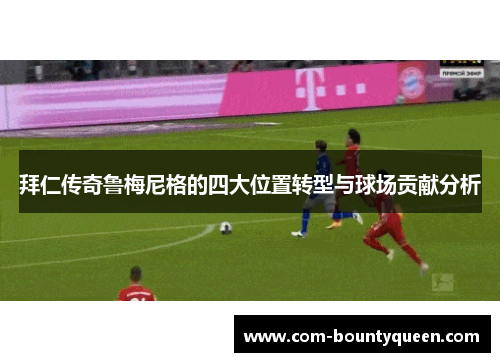 拜仁传奇鲁梅尼格的四大位置转型与球场贡献分析 拜仁传奇鲁梅尼格的四大位置转型与球场贡献分析