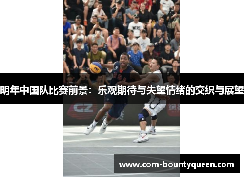 明年中国队比赛前景：乐观期待与失望情绪的交织与展望