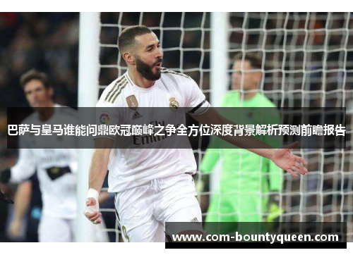 巴萨与皇马谁能问鼎欧冠巅峰之争全方位深度背景解析预测前瞻报告
