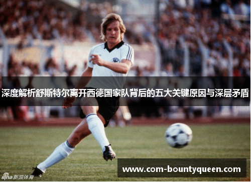 深度解析舒斯特尔离开西德国家队背后的五大关键原因与深层矛盾 深度解析舒斯特尔离开西德国家队背后的五大关键原因与深层矛盾