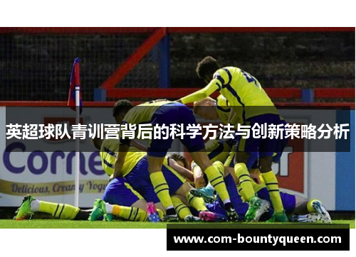 英超球队青训营背后的科学方法与创新策略分析 英超球队青训营背后的科学方法与创新策略分析