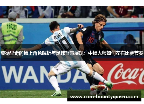 莫德里奇的场上角色解析与足球智慧展现:中场大师如何左右比赛节奏 莫德里奇的场上角色解析与足球智慧展现:中场大师如何左右比赛节奏