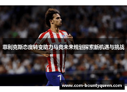 菲利克斯态度转变助力马竞未来规划探索新机遇与挑战 菲利克斯态度转变助力马竞未来规划探索新机遇与挑战