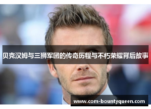贝克汉姆与三狮军团的传奇历程与不朽荣耀背后故事