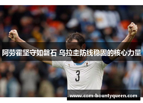 阿劳霍坚守如磐石 乌拉圭防线稳固的核心力量