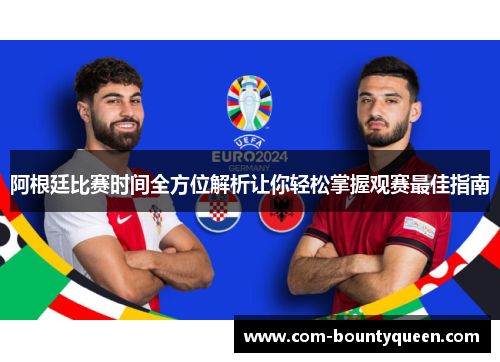 阿根廷比赛时间全方位解析让你轻松掌握观赛最佳指南