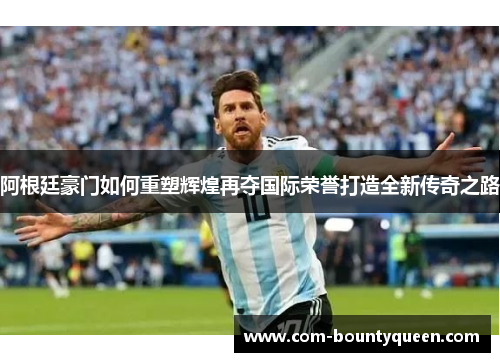 阿根廷豪门如何重塑辉煌再夺国际荣誉打造全新传奇之路