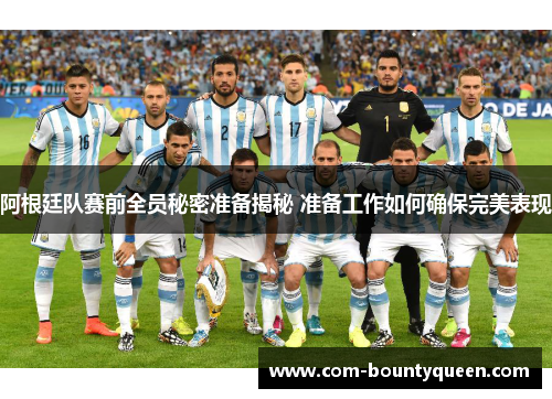 阿根廷队赛前全员秘密准备揭秘 准备工作如何确保完美表现 阿根廷队赛前全员秘密准备揭秘 准备工作如何确保完美表现