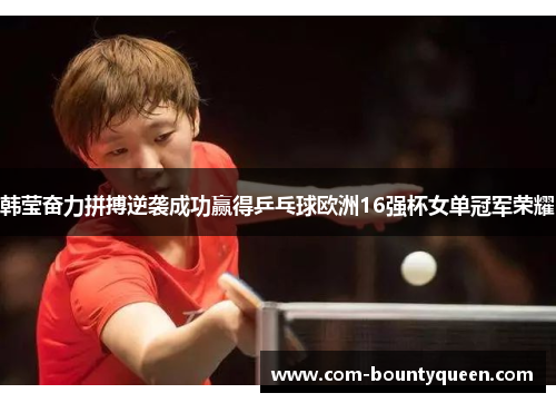 韩莹奋力拼搏逆袭成功赢得乒乓球欧洲16强杯女单冠军荣耀 韩莹奋力拼搏逆袭成功赢得乒乓球欧洲16强杯女单冠军荣耀