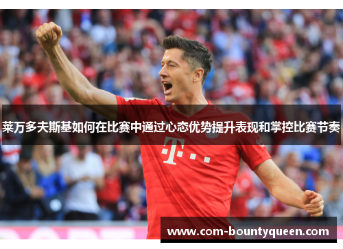 莱万多夫斯基如何在比赛中通过心态优势提升表现和掌控比赛节奏 莱万多夫斯基如何在比赛中通过心态优势提升表现和掌控比赛节奏