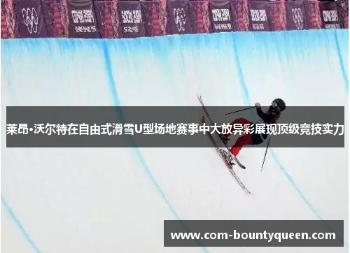 莱昂·沃尔特在自由式滑雪U型场地赛事中大放异彩展现顶级竞技实力