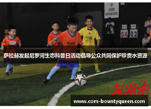 萨拉赫发起尼罗河生态科普日活动倡导公众共同保护珍贵水资源