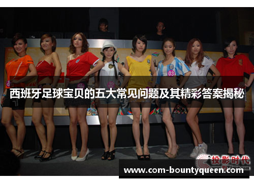 西班牙足球宝贝的五大常见问题及其精彩答案揭秘