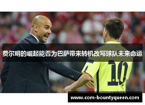 费尔明的崛起能否为巴萨带来转机改写球队未来命运