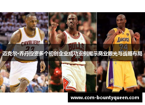 迈克尔·乔丹投资多个初创企业成功案例揭示商业眼光与战略布局