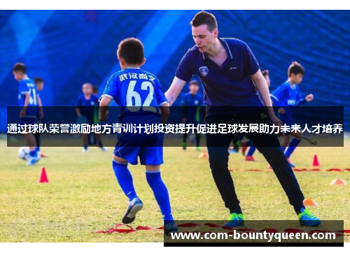 通过球队荣誉激励地方青训计划投资提升促进足球发展助力未来人才培养