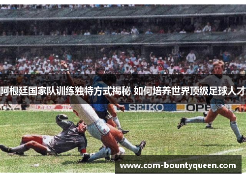阿根廷国家队训练独特方式揭秘 如何培养世界顶级足球人才 阿根廷国家队训练独特方式揭秘 如何培养世界顶级足球人才
