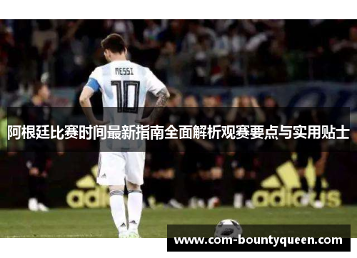 阿根廷比赛时间最新指南全面解析观赛要点与实用贴士 阿根廷比赛时间最新指南全面解析观赛要点与实用贴士