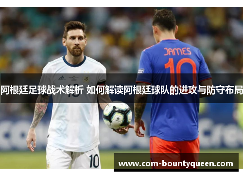 阿根廷足球战术解析 如何解读阿根廷球队的进攻与防守布局