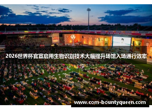 2026世界杯官宣启用生物识别技术大幅提升场馆入场通行效率