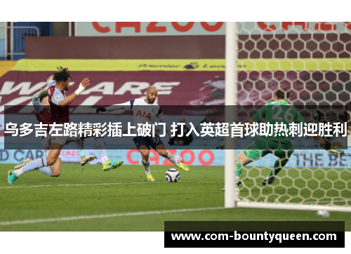乌多吉左路精彩插上破门 打入英超首球助热刺迎胜利 乌多吉左路精彩插上破门 打入英超首球助热刺迎胜利