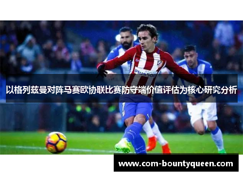 以格列兹曼对阵马赛欧协联比赛防守端价值评估为核心研究分析