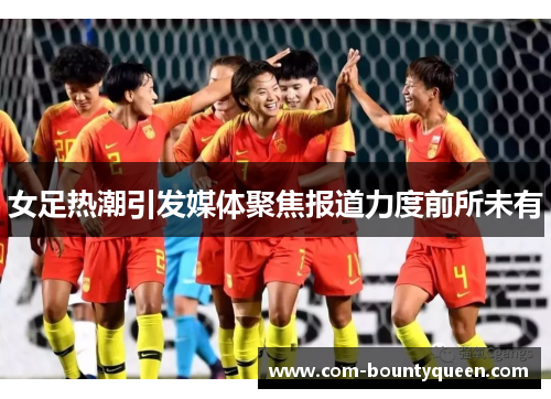 女足热潮引发媒体聚焦报道力度前所未有 女足热潮引发媒体聚焦报道力度前所未有