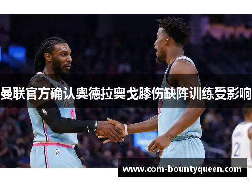 曼联官方确认奥德拉奥戈膝伤缺阵训练受影响 曼联官方确认奥德拉奥戈膝伤缺阵训练受影响