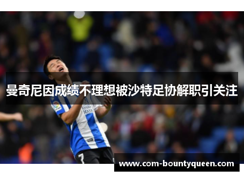 曼奇尼因成绩不理想被沙特足协解职引关注 曼奇尼因成绩不理想被沙特足协解职引关注