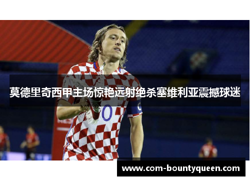 莫德里奇西甲主场惊艳远射绝杀塞维利亚震撼球迷 莫德里奇西甲主场惊艳远射绝杀塞维利亚震撼球迷