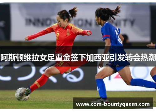 阿斯顿维拉女足重金签下加西亚引发转会热潮 阿斯顿维拉女足重金签下加西亚引发转会热潮