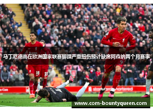 马丁厄德高在欧洲国家联赛脚踝严重扭伤预计缺席阿森纳两个月赛事