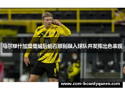 马尔穆什加盟曼城后能否顺利融入球队并发挥出色表现