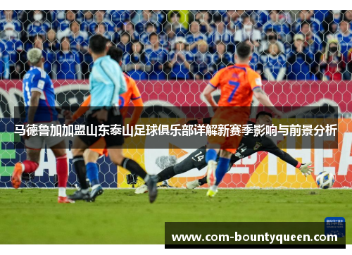 马德鲁加加盟山东泰山足球俱乐部详解新赛季影响与前景分析