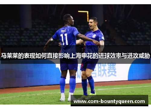 马莱莱的表现如何直接影响上海申花的进球效率与进攻威胁