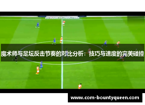 魔术师与足坛反击节奏的对比分析：技巧与速度的完美碰撞