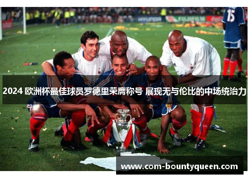 2024 欧洲杯最佳球员罗德里荣膺称号 展现无与伦比的中场统治力