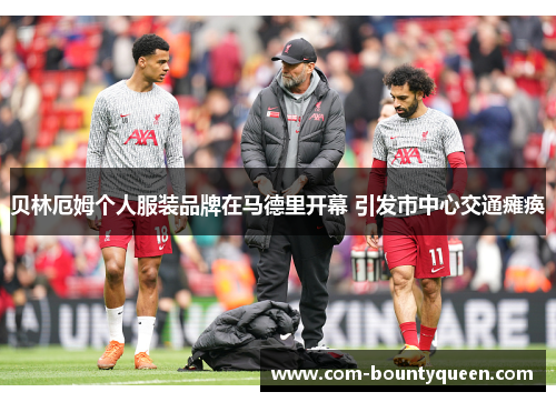 贝林厄姆个人服装品牌在马德里开幕 引发市中心交通瘫痪
