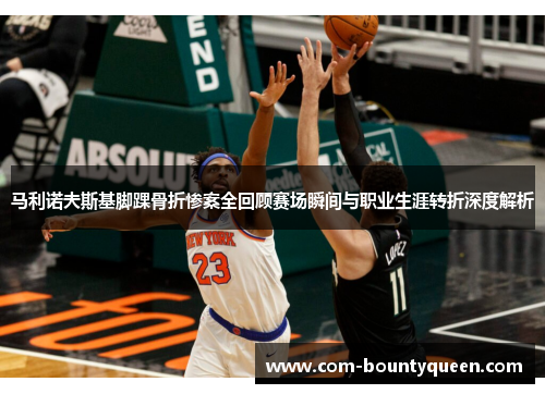马利诺夫斯基脚踝骨折惨案全回顾赛场瞬间与职业生涯转折深度解析