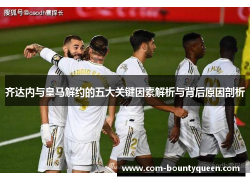 齐达内与皇马解约的五大关键因素解析与背后原因剖析