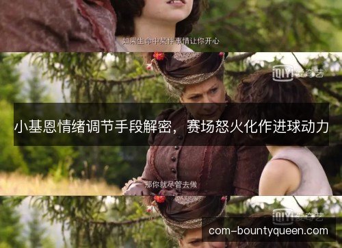 小基恩情绪调节手段解密，赛场怒火化作进球动力