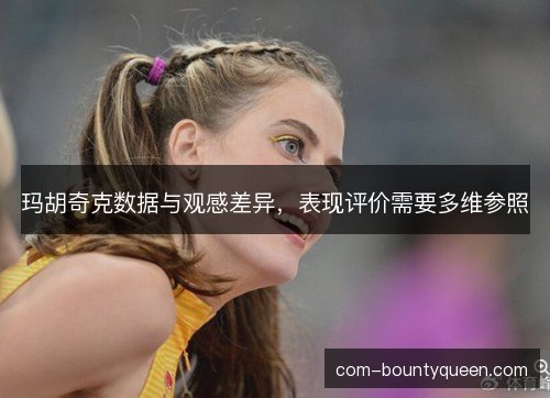 玛胡奇克数据与观感差异,表现评价需要多维参照 玛胡奇克数据与观感差异,表现评价需要多维参照