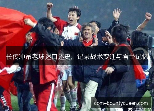 长传冲吊老球迷口述史，记录战术变迁与看台记忆