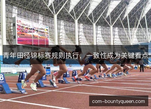 青年田径锦标赛规则执行，一致性成为关键看点