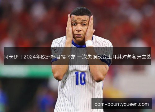 阿卡伊丁2024年欧洲杯自摆乌龙 一次失误改变土耳其对葡萄牙之战