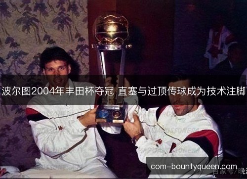 波尔图2004年丰田杯夺冠 直塞与过顶传球成为技术注脚 波尔图2004年丰田杯夺冠 直塞与过顶传球成为技术注脚